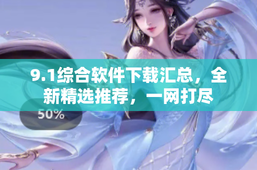 9.1綜合軟件下載匯總，全新精選推薦，一網(wǎng)打盡