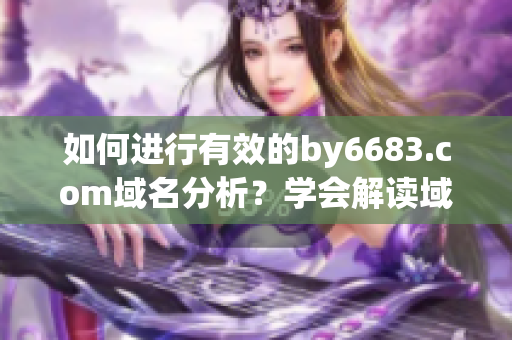 如何進(jìn)行有效的by6683.com域名分析？學(xué)會(huì)解讀域名含義？