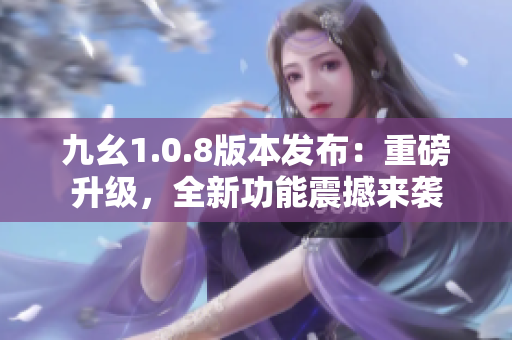 九幺1.0.8版本發(fā)布：重磅升級(jí)，全新功能震撼來襲