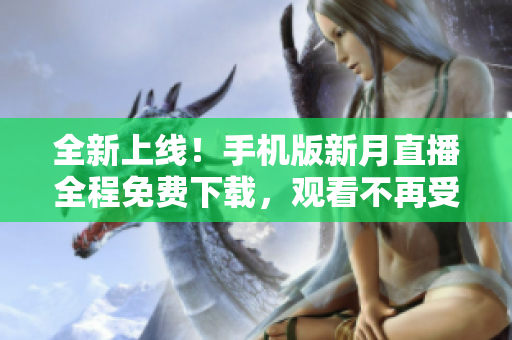 全新上線！手機(jī)版新月直播全程免費(fèi)下載，觀看不再受限！