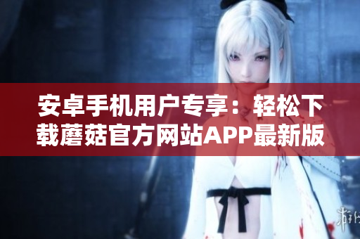 安卓手機(jī)用戶專享：輕松下載蘑菇官方網(wǎng)站APP最新版本