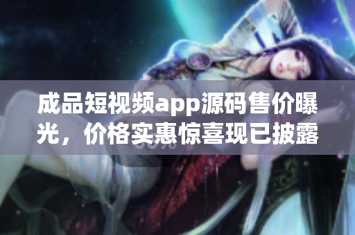 成品短視頻app源碼售價曝光，價格實惠驚喜現(xiàn)已披露