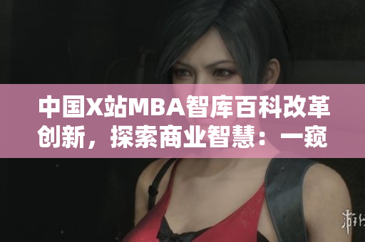 中國X站MBA智庫百科改革創(chuàng)新，探索商業(yè)智慧：一窺商學(xué)院MBA課程資料