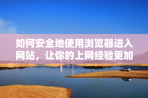 如何安全地使用瀏覽器進入網(wǎng)站，讓你的上網(wǎng)經(jīng)驗更加暢快