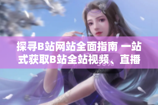 探尋B站網(wǎng)站全面指南 一站式獲取B站全站視頻、直播、番劇資源