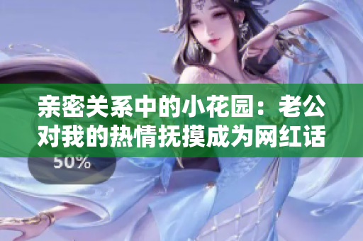親密關(guān)系中的小花園：老公對我的熱情撫摸成為網(wǎng)紅話題