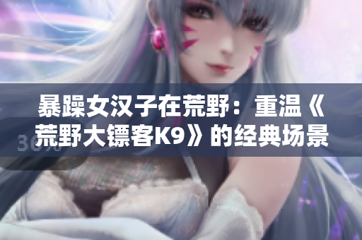 暴躁女漢子在荒野：重溫《荒野大鏢客K9》的經(jīng)典場(chǎng)景