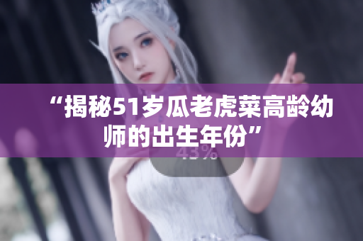 “揭秘51歲瓜老虎菜高齡幼師的出生年份”