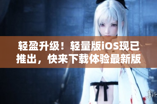 輕盈升級(jí)！輕量版iOS現(xiàn)已推出，快來下載體驗(yàn)最新版本