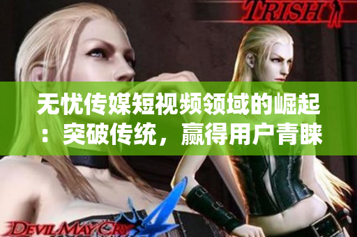 無憂傳媒短視頻領(lǐng)域的崛起：突破傳統(tǒng)，贏得用戶青睞