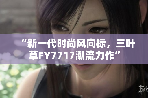 “新一代時(shí)尚風(fēng)向標(biāo)，三葉草FY7717潮流力作”