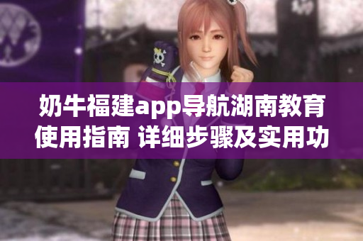 奶牛福建app導(dǎo)航湖南教育使用指南 詳細(xì)步驟及實用功能大揭秘