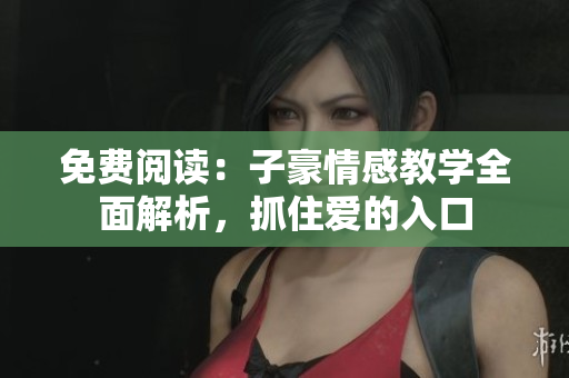 免費(fèi)閱讀：子豪情感教學(xué)全面解析，抓住愛的入口