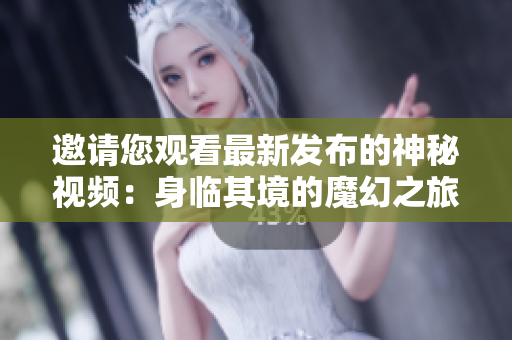 邀請(qǐng)您觀看最新發(fā)布的神秘視頻：身臨其境的魔幻之旅