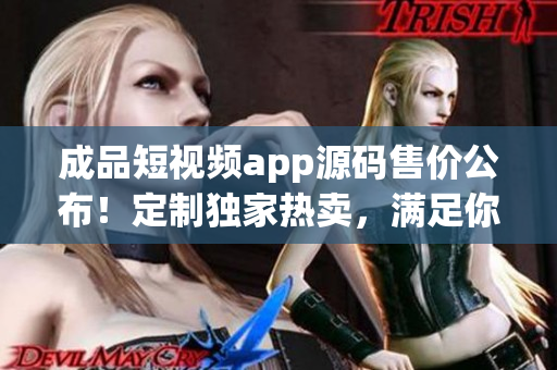 成品短視頻app源碼售價(jià)公布！定制獨(dú)家熱賣，滿足你的創(chuàng)業(yè)夢想