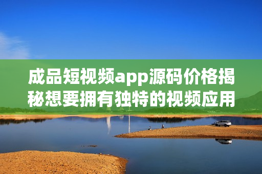 成品短視頻app源碼價(jià)格揭秘想要擁有獨(dú)特的視頻應(yīng)用？這里是你的最佳選擇!