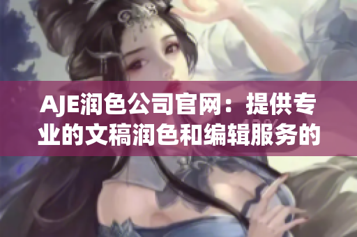 AJE潤色公司官網(wǎng)：提供專業(yè)的文稿潤色和編輯服務的領先平臺
