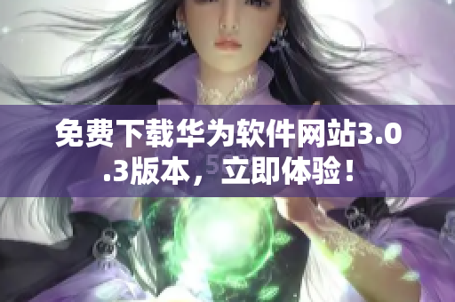 免費下載華為軟件網(wǎng)站3.0.3版本，立即體驗！