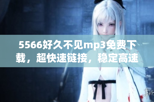 5566好久不見mp3免費(fèi)下載，超快速鏈接，穩(wěn)定高速下載通道