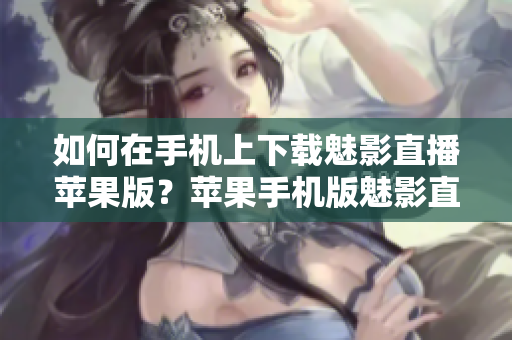 如何在手機上下載魅影直播蘋果版？蘋果手機版魅影直播下載方法分享