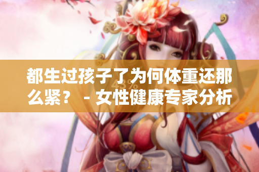 都生過孩子了為何體重還那么緊？ - 女性健康專家分析稱，生育后恢復體重的挑戰(zhàn)