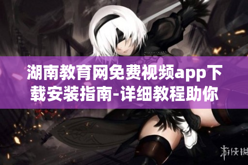 湖南教育網(wǎng)免費(fèi)視頻app下載安裝指南-詳細(xì)教程助你快速設(shè)置