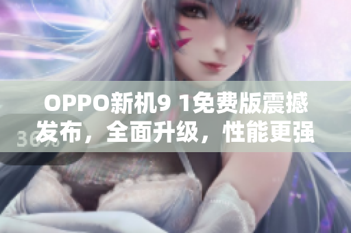 OPPO新機(jī)9 1免費(fèi)版震撼發(fā)布，全面升級(jí)，性能更強(qiáng)！