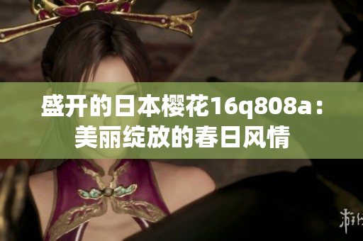盛開的日本櫻花16q808a：美麗綻放的春日風(fēng)情