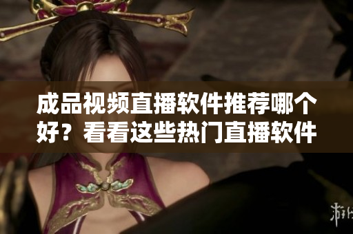 成品視頻直播軟件推薦哪個(gè)好？看看這些熱門直播軟件