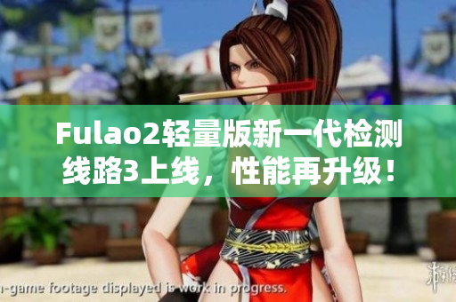 Fulao2輕量版新一代檢測線路3上線，性能再升級！