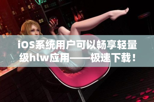 iOS系統(tǒng)用戶可以暢享輕量級(jí)hlw應(yīng)用——極速下載！