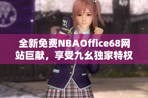 全新免費(fèi)NBAOffice68網(wǎng)站巨獻(xiàn)，享受九幺獨(dú)家特權(quán)超值體驗(yàn)