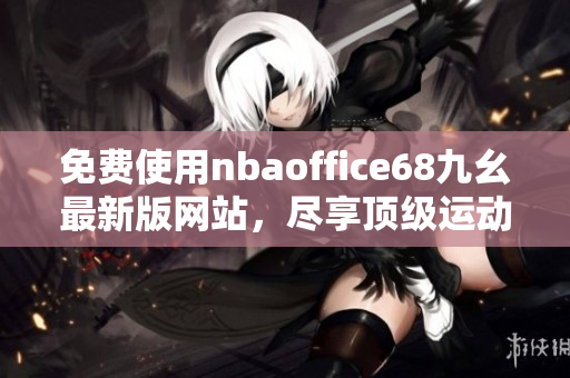 免費(fèi)使用nbaoffice68九幺最新版網(wǎng)站，盡享頂級(jí)運(yùn)動(dòng)內(nèi)容