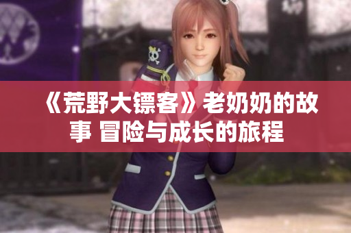 《荒野大鏢客》老奶奶的故事 冒險(xiǎn)與成長的旅程