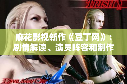 麻花影視新作《豆丁網(wǎng)》：劇情解讀、演員陣容和制作花絮