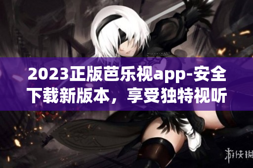 2023正版芭樂視app-安全下載新版本，享受獨(dú)特視聽體驗(yàn)