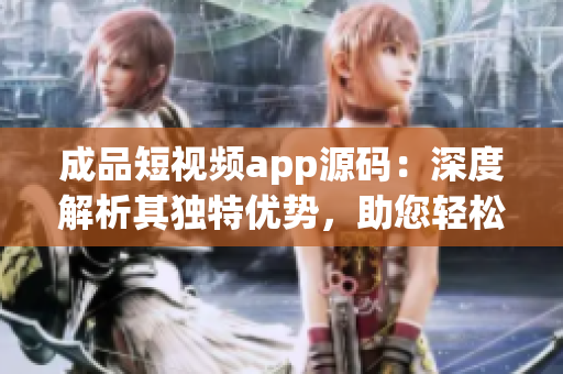 成品短視頻app源碼：深度解析其獨(dú)特優(yōu)勢，助您輕松打造個(gè)性化視頻應(yīng)用