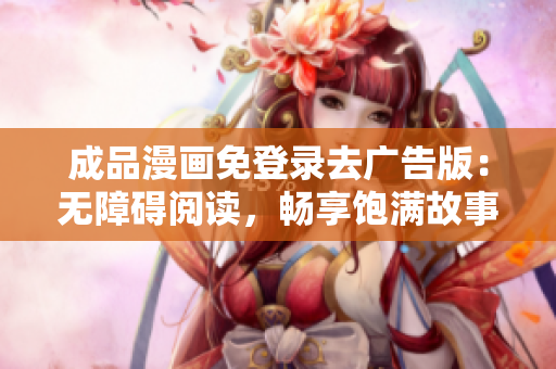 成品漫畫免登錄去廣告版：無障礙閱讀，暢享飽滿故事-完美版