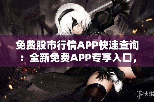 免費股市行情APP快速查詢：全新免費APP專享入口，便捷獲取股市實時行情!