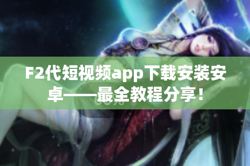 F2代短視頻app下載安裝安卓——最全教程分享！