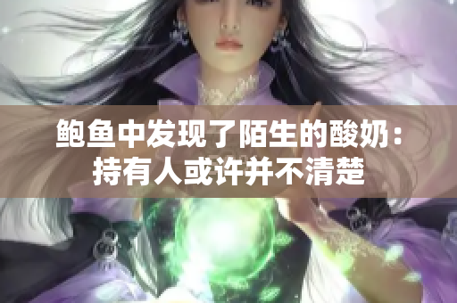 鮑魚中發(fā)現(xiàn)了陌生的酸奶：持有人或許并不清楚