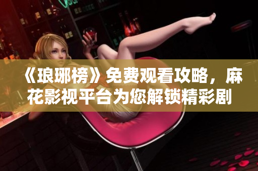 《瑯琊榜》免費觀看攻略，麻花影視平臺為您解鎖精彩劇情