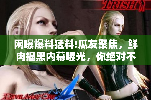 網(wǎng)曝爆料猛料!瓜友聚焦，鮮肉揭黑內(nèi)幕曝光，你絕對不能錯過!