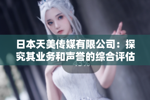 日本天美傳媒有限公司：探究其業(yè)務(wù)和聲譽(yù)的綜合評(píng)估