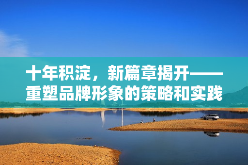 十年積淀，新篇章揭開——重塑品牌形象的策略和實(shí)踐