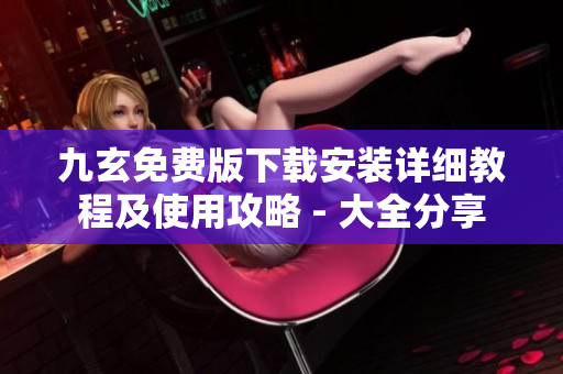 九玄免費版下載安裝詳細教程及使用攻略 - 大全分享