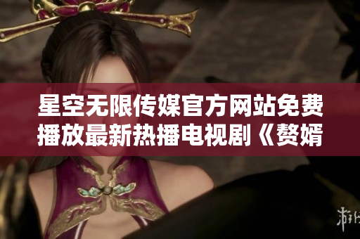 星空無限傳媒官方網(wǎng)站免費播放最新熱播電視劇《贅婿》