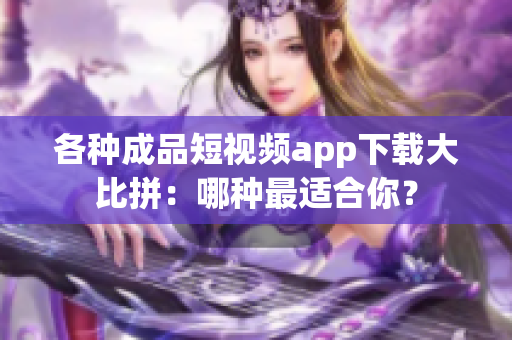 各種成品短視頻app下載大比拼：哪種最適合你？