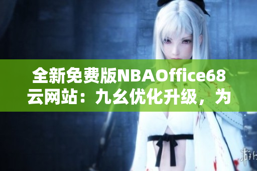 全新免費(fèi)版NBAOffice68云網(wǎng)站：九幺優(yōu)化升級(jí)，為您提供更便捷的籃球辦公解決方案