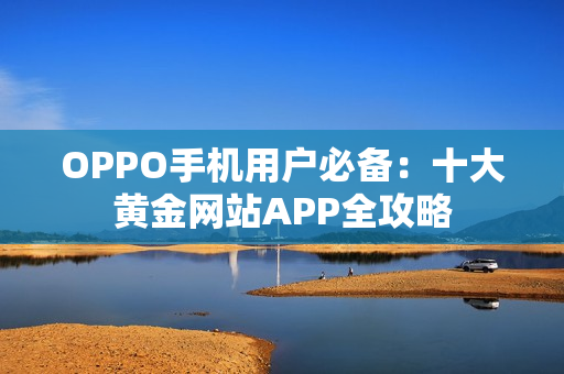 OPPO手機(jī)用戶必備：十大黃金網(wǎng)站APP全攻略